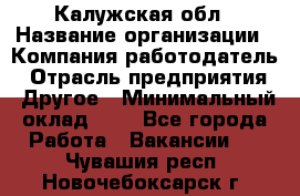 Калужская обл › Название организации ­ Компания-работодатель › Отрасль предприятия ­ Другое › Минимальный оклад ­ 1 - Все города Работа » Вакансии   . Чувашия респ.,Новочебоксарск г.